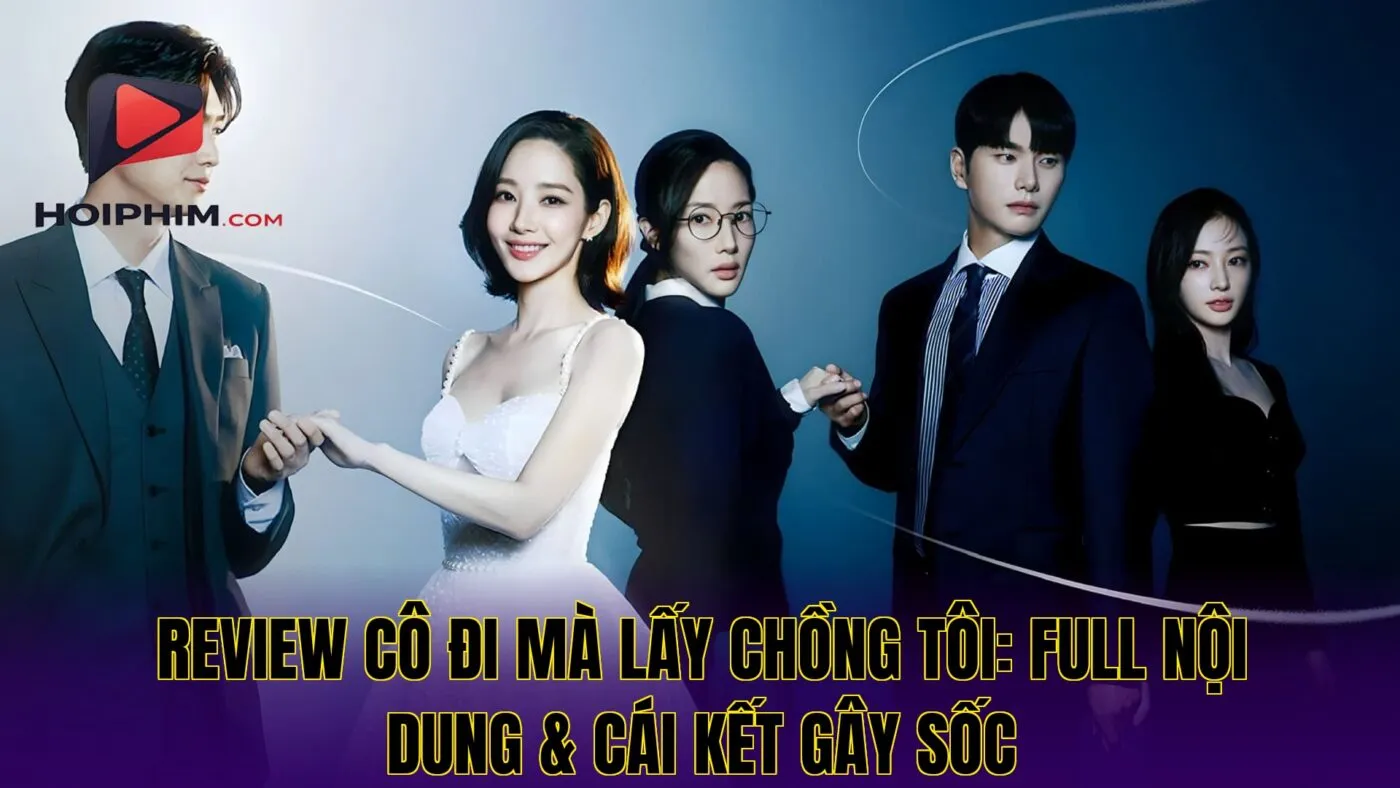 Review Cô Đi Mà Lấy Chồng Tôi: Full Nội Dung & Cái Kết Gây Sốc