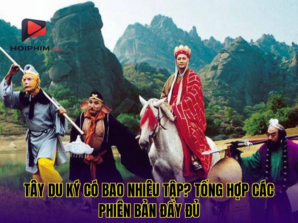 Tây Du Ký Có Bao Nhiêu Tập? Tổng Hợp Các Phiên Bản Đầy Đủ