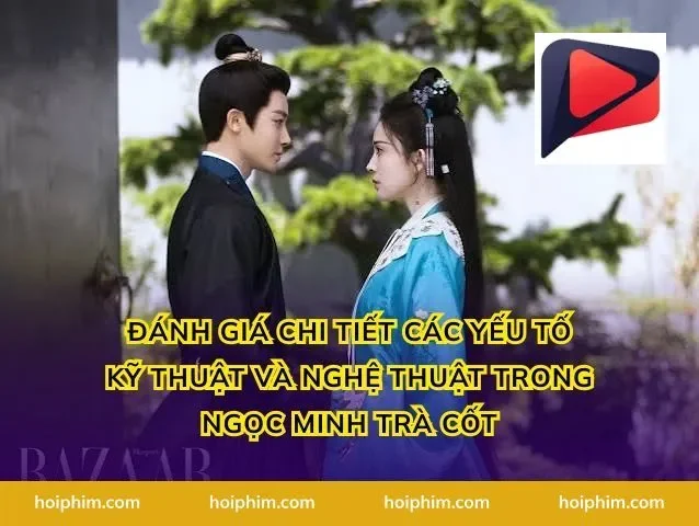 Đánh giá chi tiết các yếu tố kỹ thuật và nghệ thuật trong ngọc minh trà cốt