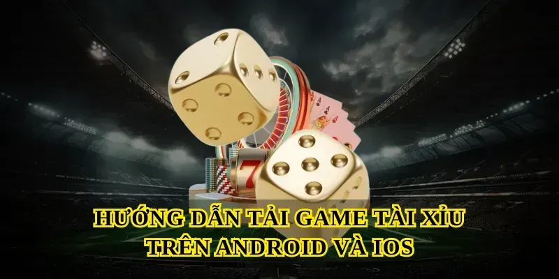 Hướng Dẫn Tải Game Tài Xỉu Trên Android Và iOS