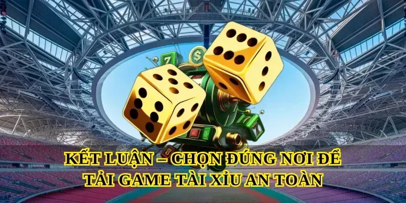 Kết Luận – Chọn Đúng Nơi Để Tải Game Tài Xỉu An Toàn