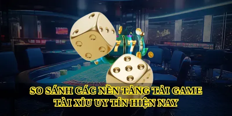 So Sánh Các Nền Tảng Tải Game Tài Xỉu Uy Tín Hiện Nay